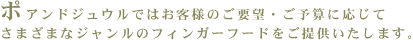 ポアンドジュウルではお客様のご要望・ご予算に応じてさまざまなジャンルのフィンガーフードをご提供いたします。